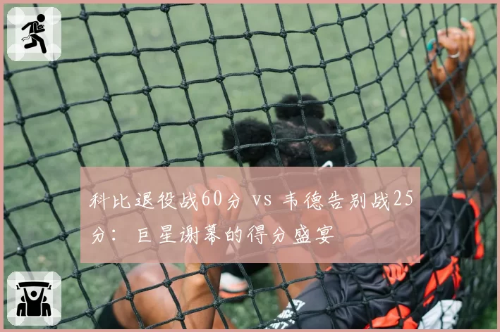 科比退役战60分 vs 韦德告别战25分：巨星谢幕的得分盛宴