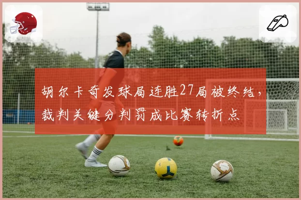 胡尔卡奇发球局连胜27局被终结，裁判关键分判罚成比赛转折点
