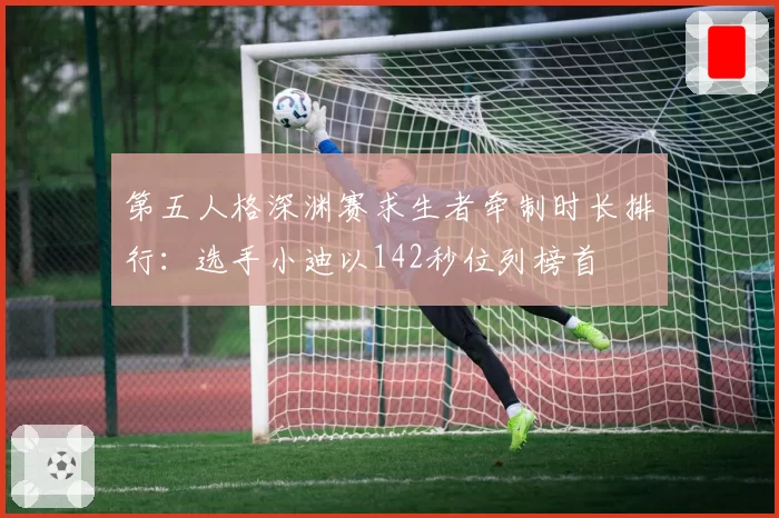 第五人格深渊赛求生者牵制时长排行:选手小迪以142秒位列榜首