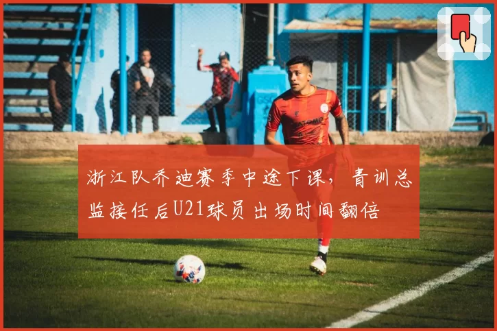 浙江队乔迪赛季中途下课，青训总监接任后U21球员出场时间翻倍