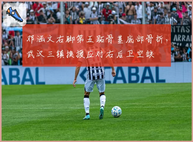 邓涵文右脚第五跖骨基底部骨折，武汉三镇换援应对右后卫空缺