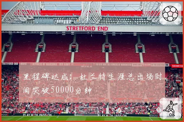 里程碑达成：杜兰特生涯总出场时间突破50000分钟