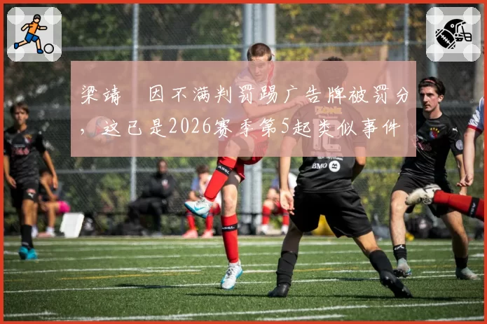 梁靖崑因不满判罚踢广告牌被罚分，这已是2026赛季第5起类似事件