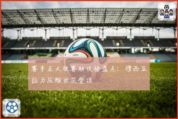 赛季五大联赛助攻榜盘点：穆西亚拉力压维尔茨登顶