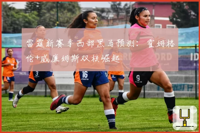 雷霆新赛季西部黑马预测：霍姆格伦+威廉姆斯双核崛起