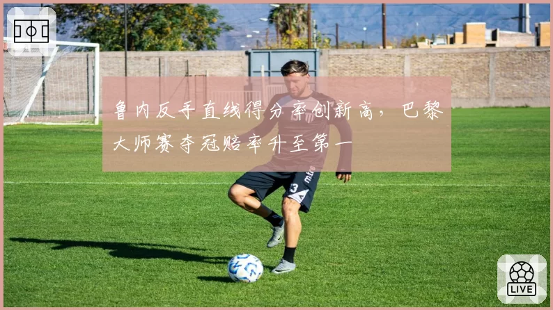 鲁内反手直线得分率创新高,巴黎大师赛夺冠赔率升至第一