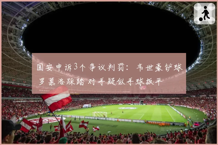 国安申诉3个争议判罚：韦世豪铲球 罗慕洛踩踏 对手疑似手球扳平