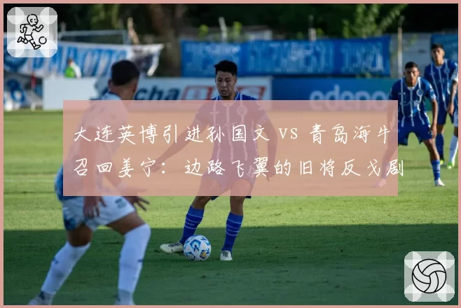 大连英博引进孙国文 vs 青岛海牛召回姜宁：边路飞翼的旧将反戈剧本