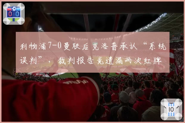 利物浦7-0曼联后克洛普承认“系统误判”,裁判报告竟遗漏两次红牌争议