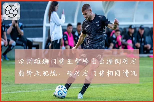 沧州雄狮门将王智峰出击撞倒对方前锋未犯规,而对方门将相同情况被判点球,双方爆发群殴