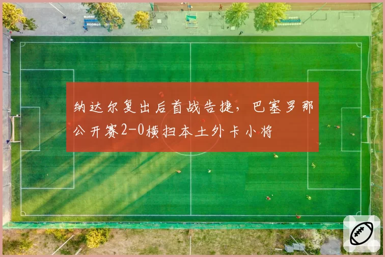 纳达尔复出后首战告捷，巴塞罗那公开赛2-0横扫本土外卡小将