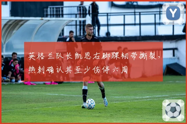 英格兰队长凯恩右脚踝韧带撕裂，热刺确认其至少伤停六周