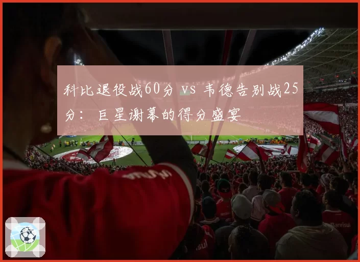 科比退役战60分 vs 韦德告别战25分：巨星谢幕的得分盛宴