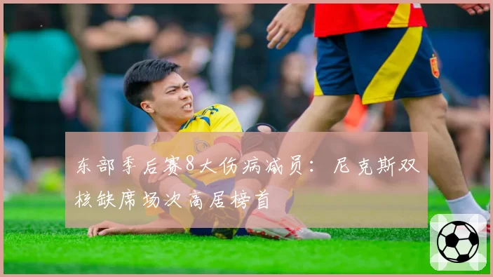 东部季后赛8大伤病减员:尼克斯双核缺席场次高居榜首
