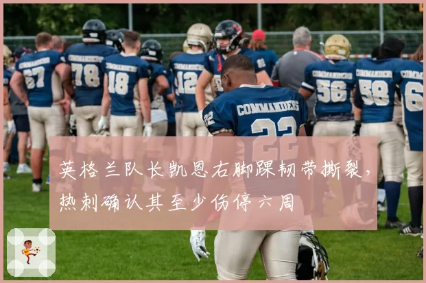 英格兰队长凯恩右脚踝韧带撕裂，热刺确认其至少伤停六周