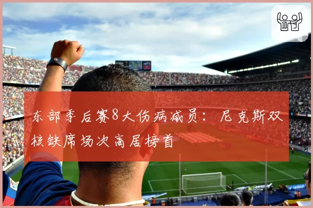 东部季后赛8大伤病减员：尼克斯双核缺席场次高居榜首