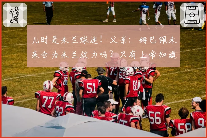 儿时是米兰球迷！父亲：姆巴佩未来会为米兰效力吗？只有上帝知道