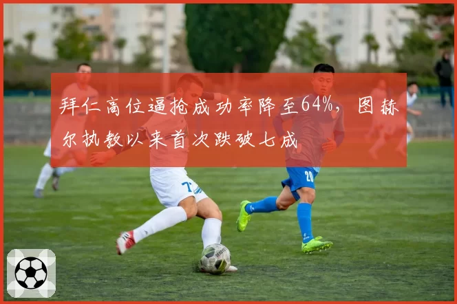 拜仁高位逼抢成功率降至64%,图赫尔执教以来首次跌破七成