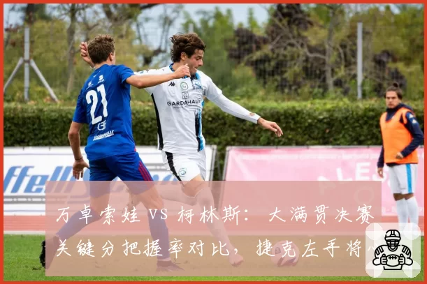 万卓索娃 vs 柯林斯:大满贯决赛关键分把握率对比,捷克左手将心理素质更优