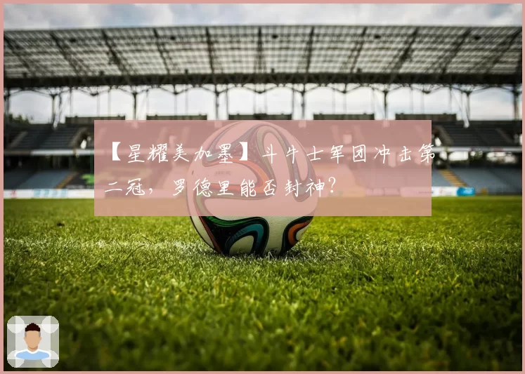 【星耀美加墨】斗牛士军团冲击第二冠，罗德里能否封神？
