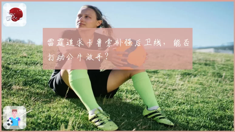 雷霆追求卡鲁索补强后卫线，能否打动公牛放手？