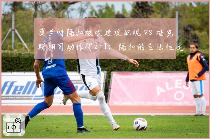 莫兰特隔扣被吹进攻犯规 vs 福克斯相同动作得2+1：隔扣的合法性迷雾