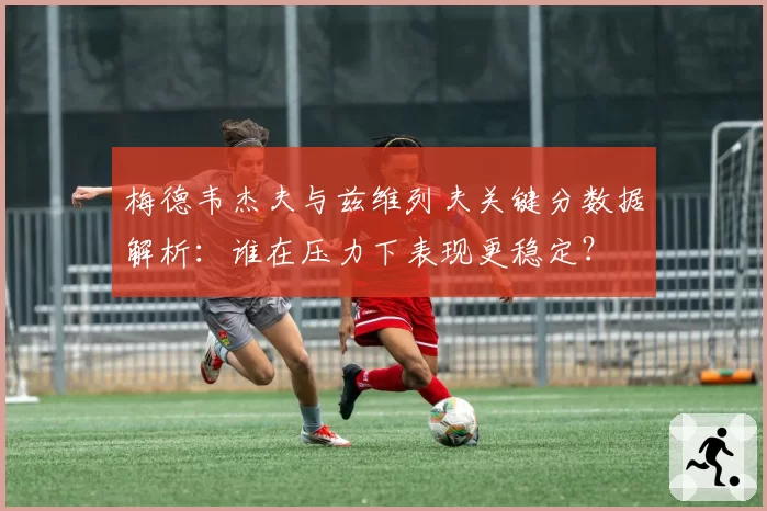 梅德韦杰夫与兹维列夫关键分数据解析：谁在压力下表现更稳定？