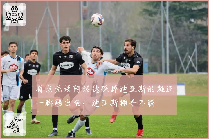 有点无语阿诺德踩掉迪亚斯的鞋还一脚踢出场，迪亚斯摊手不解