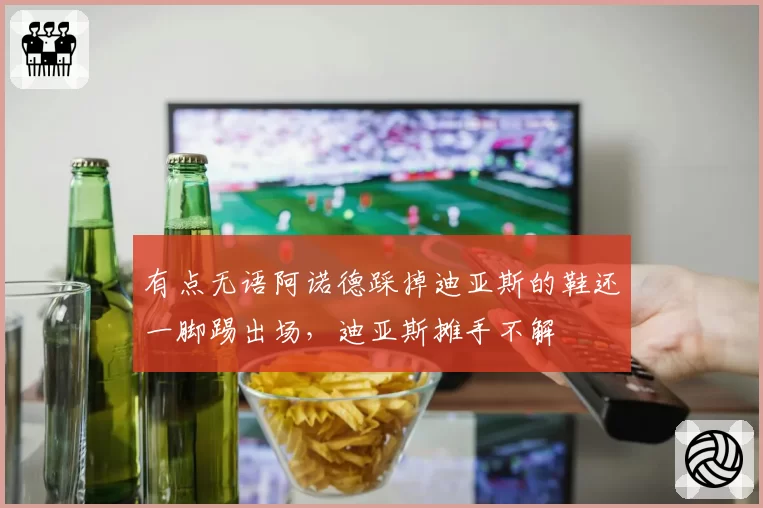有点无语阿诺德踩掉迪亚斯的鞋还一脚踢出场，迪亚斯摊手不解