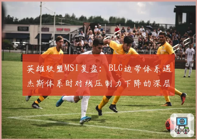 英雄联盟MSI复盘:BLG边带体系遇杰斯体系时对线压制力下降的深层原因
