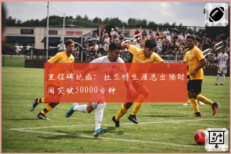 里程碑达成：杜兰特生涯总出场时间突破50000分钟