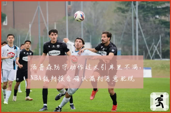 汤普森防守动作过大引库里不满，NBA裁判报告确认漏判恶意犯规