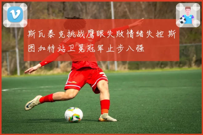 斯瓦泰克挑战鹰眼失败情绪失控 斯图加特站卫冕冠军止步八强