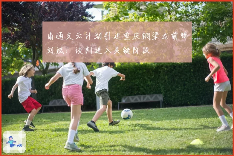 南通支云计划引进重庆铜梁龙前锋刘斌，谈判进入关键阶段