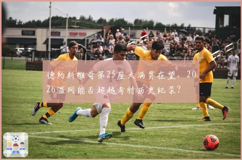 德约科维奇第25座大满贯在望，2026温网能否超越考特历史纪录？