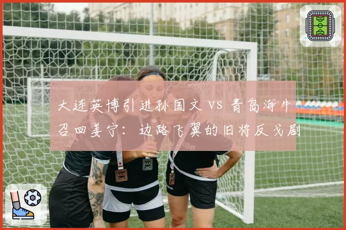 大连英博引进孙国文 vs 青岛海牛召回姜宁：边路飞翼的旧将反戈剧本