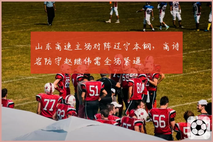 山东高速主场对阵辽宁本钢，高诗岩防守赵继伟需全场紧逼