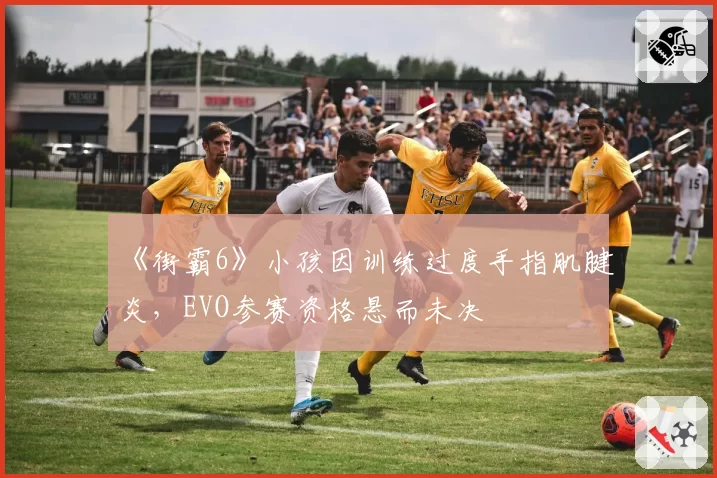 《街霸6》小孩因训练过度手指肌腱炎，EVO参赛资格悬而未决