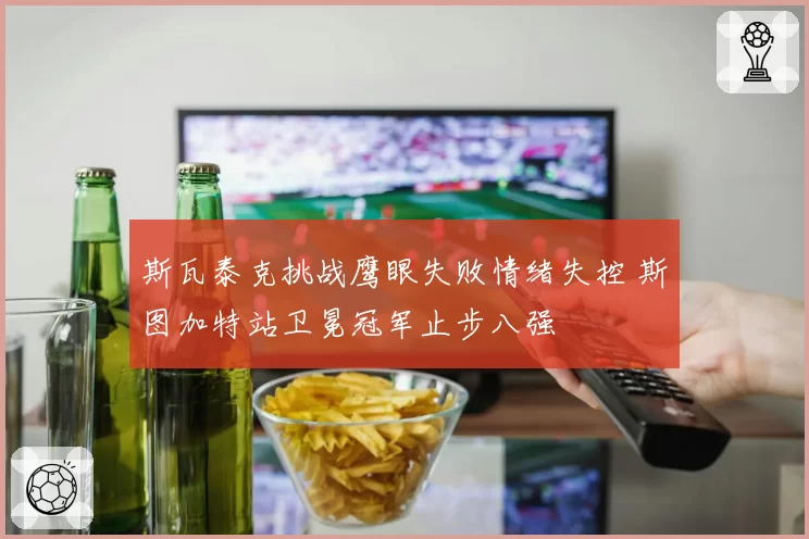 斯瓦泰克挑战鹰眼失败情绪失控 斯图加特站卫冕冠军止步八强