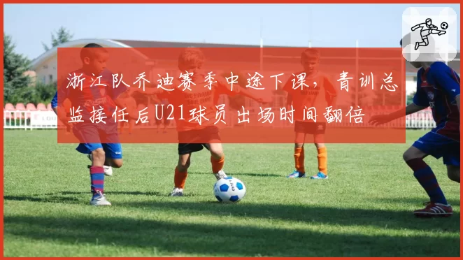 浙江队乔迪赛季中途下课，青训总监接任后U21球员出场时间翻倍