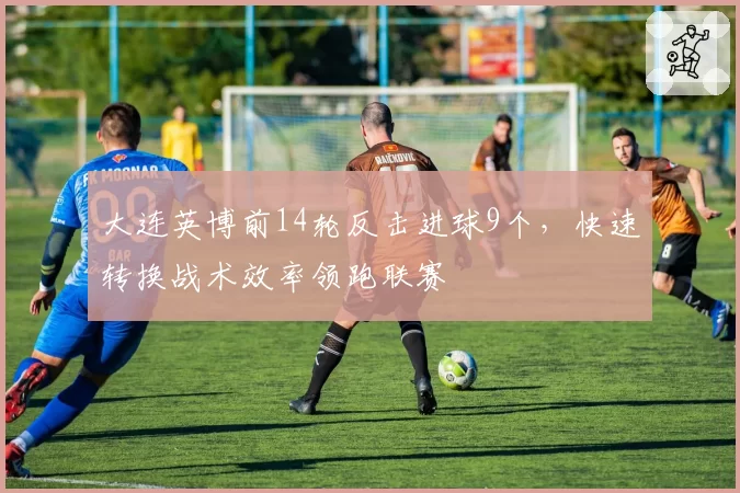 大连英博前14轮反击进球9个,快速转换战术效率领跑联赛
