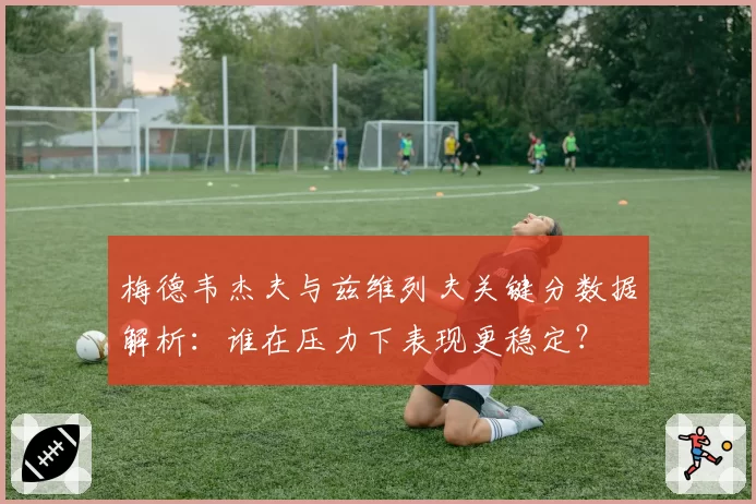 梅德韦杰夫与兹维列夫关键分数据解析：谁在压力下表现更稳定？