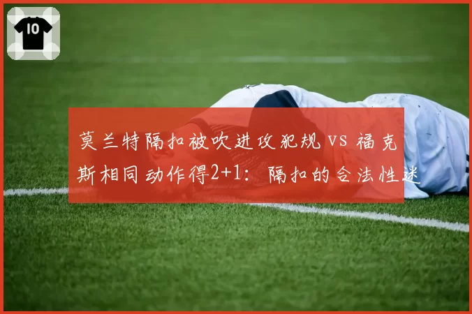 莫兰特隔扣被吹进攻犯规 vs 福克斯相同动作得2+1：隔扣的合法性迷雾